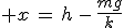 3$ x\,=\,h\,-\,\frac{mg}{k}