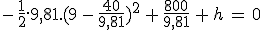 3$-\,\frac{1}{2}.9,81.(9\,-\,\frac{40}{9,81})^2\,+\,\frac{800}{9,81}\,+\,h\,=\,0