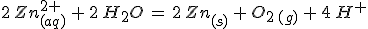 3$2\,Zn^{2+}_{(aq)}\,+\,2\,H_2O\,=\,2\,Zn_{(s)}\,+\,O_{2\,(g)}\,+\,4\,H^+