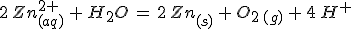 3$2\,Zn^{2+}_{(aq)}\,+\,H_2O\,=\,2\,Zn_{(s)}\,+\,O_{2\,(g)}\,+\,4\,H^+