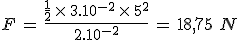3$F\,=\,\frac{\frac{1}{2}\,\times\,3.10^{-2}\,\times\,5^2}{2.10^{-2}}\,=\,18,75\,\,N
