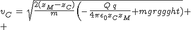 3$v_C\,=\,sqrt{\frac{2(z_M-z_C)}{m}\,\left(\,-\,\frac{Q\,q}{4\pi\epsilon_0z_Cz_M}+mg\right)}
 \\ 