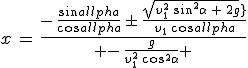 3$x\,=\,\frac{-\,\frac{sin\alpha}{cos\alpha}\,\pm\,\frac{sqrt{v_1^2\,sin^2\alpha\,+\,2gh}}{v_1\,cos\alpha}}{ -\,\frac{g}{v_1^2\,cos^2\alpha} }