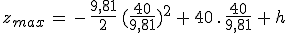 3$z_{max}\,=\,-\,\frac{9,81}{2}\,(\frac{40}{9,81})^2\,+\,40\,.\,\frac{40}{9,81}\,+\,h