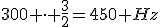 300 \cdot \frac{3}{2}=450 Hz