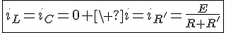 4$\fbox{i_L=i_C=0 \ i=i_{R'}=\frac{E}{R+R'}}