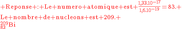4$\rm\red Reponse : Le numero atomique est \frac{1,33.10^{-17}}{1,6.10^{-19}}=83. \\Le nombre de nucleons est 209. \\^{209}_{83}Bi