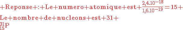 4$\rm\red Reponse : Le numero atomique est \frac{2,4.10^{-18}}{1,6.10^{-19}}=15 \\Le nombre de nucleons est 31 \\^{31}_{15}P