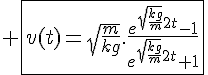 4$ \fbox{v(t)=\sqrt{\frac{m}{kg}}.\frac{e^{\sqrt{\frac{kg}{m}}2t}-1}{e^{\sqrt{\frac{kg}{m}}2t}+1}}