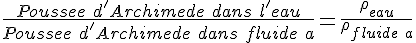 4$ \frac{Poussee\ d'Archimede\ dans\ l'eau}{Poussee\ d'Archimede\ dans\ fluide\ a} = \frac{\rho_{eau}}{\rho_{fluide\ a}}