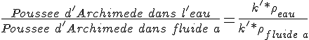 4$ \frac{Poussee\ d'Archimede\ dans\ l'eau}{Poussee\ d'Archimede\ dans\ fluide\ a} = \frac{k'* \rho_{eau}}{k'* \rho_{fluide\ a}}