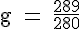 4$ \rm g = \frac{289}{280}