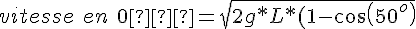 4$ vitesse\ en\ 0� = \sqrt{2g*L*(1-cos(50^o)}