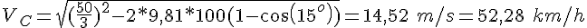 4$V_C = \sqrt{(\frac{50}{3})^2 - 2*9,81*100(1-cos(15^o))} = 14,52\ m/s = 52,28 \ km/h 