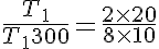 5$\frac{T_1}{T_1+300} = \frac{2 \times 20}{8 \times 10}