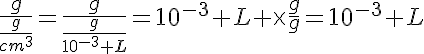 5$\frac{g}{\frac{g}{cm^3}}=\frac{g}{\frac{g}{10^{-3} L}}=10^{-3} L \times\frac{g}{g}=10^{-3} L