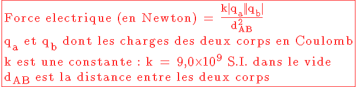 5$\textrm\red\fbox{Force electrique (en Newton) = \frac{k|q_a||q_b|}{d_{AB}^2}\\q_a et q_b dont les charges des deux corps en Coulomb\\k est une constante : k = 9,0\times10^9 S.I. dans le vide\\d_{AB} est la distance entre les deux corps}