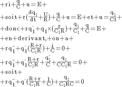 5$\textrm ri+\frac{q}{C}+u=E
 \\ soit r(\frac{dq_1}{dt}+\frac{U}{R})+\frac{q}{C}+u=E et u=\frac{q_1}{C1}
 \\ donc rq_1^{.}+q_1\times(\frac{r}{C_1R})+\frac{q_1}{C_1}+\frac{q}{C}=E
 \\ en derivant, on a
 \\ rq_1^{..}+q_1^{.}(\frac{R+r}{C_1R})+\frac{i}{C}=0
 \\ rq_1^{..}+q_1^{.}\frac{R+r}{C_1R}+\frac{q_1^{.}}{C}+\frac{q_1}{CC_1R}=0
 \\ soit
 \\ rq_1^{..}+q^{.}(\frac{R+r}{C_1R}+\frac{1}{C})+\frac{q_1}{C_1RC}=0