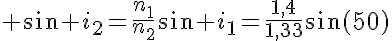 5$ \sin i_2=\frac{n_1}{n_2}sin i_1=\frac{1,4}{1,33}\sin(50)