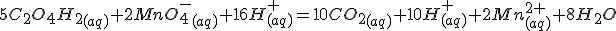 5C_2O_4H_2_{(aq)}+2MnO_4^-_{(aq)}+16H^+_{(aq)}=10CO_2_{(aq)}+10H^+_{(aq)}+2Mn^{2+}_{(aq)}+8H_2O