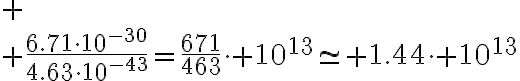 6$
 \\ \frac{6.71\cdot10^{-30}}{4.63\cdot10^{-43}}=\frac{671}{463}\cdot 10^{13}\simeq 1.44\cdot 10^{13}