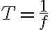 6$T = \frac{1}{f}