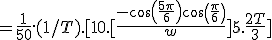 = \frac{1}{50}.(1/T) .[10.[\frac{-cos(\frac{5\pi}{6})+cos(\frac{\pi}{6})}{w}] + 5.\frac{2T}{3}] 