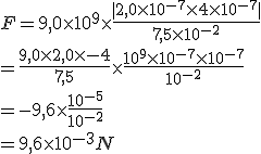 F = 9,0\times 10^{9} \times \frac{|2,0\times 10^{-7} \times 4 \times 10^{-7}|}{7,5\times 10^{-2}}
 \\ \\ = \frac{9,0 \times 2,0 \times -4}{7,5} \times \frac{10^{9} \times 10^{-7} \times 10^{-7}}{10^{-2}}
 \\ \\ = -9,6 \times \frac{10^{-5}}{10^{-2}}
 \\ \\ = 9,6 \times 10^{-3}N
