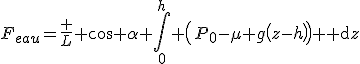 F_{eau}=\frac L {\cos \alpha} \Bigint\limits_0^h \left(P_0-\mu g\left(z-h\right)\right){\rm d}z