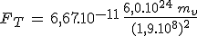 F_T\,=\,6,67.10^{-11}\,\frac{6,0.10^{24}\,m_v}{(1,9.10^8)^2}