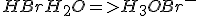 HBr + H_2O => H_3O + Br^-