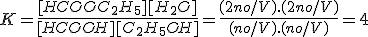 K=\frac{[HCOOC_2H_5][H_2O]}{[HCOOH][C_2H_5OH]}=\frac{(2no/V).(2no/V)}{(no/V).(no/V)}=4