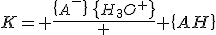 K= \frac{\{{A}^-\}\,\{H_3O^+\}} { \{AH\}}