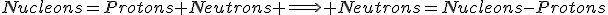 Nucleons=Protons+Neutrons \Longrightarrow Neutrons=Nucleons-Protons