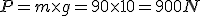 P = m \times g = 90 \times 10 = 900 N