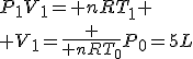 P_{{1}}V_{{1}}={\it nRT}_{{1}}
 \\ V_{{1}}={\frac {{\it nRT}_{{0}}}{P_{{0}}}}=5L