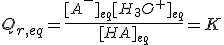 Q_{r,eq}=\frac{[A^-]_{eq}[H_3O^+]_{eq}}{[HA]_{eq}}=K