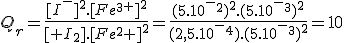 Q_r=\frac{[I^-]^2.[Fe^3^+]^2}{[ I_2].[Fe^2+]^2}=\frac{(5.10^-^2)^2.(5.10^-^3)^2}{(2,5.10^-^4).(5.10^-^3)^2}=10