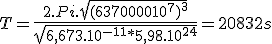 T = \frac{2.Pi.\sqrt{(6370000 + 10^7)^3}}{\sqrt{6,673.10^{-11}*5,98.10^{24}}} = 20832 s