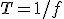 T = 1 / f