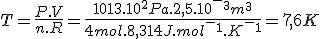 T=\frac{P.V}{n.R}=\frac{1013.10^2Pa.2,5.10^-^3m^3}{4mol.8,314J.mol^-^1.K^-^1}=7,6K