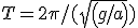 T=2\pi/(sqrt(g/a))