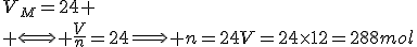 V_{_M}=24
 \\ \Longleftrightarrow \frac{V}{n}=24\Longrightarrow n=24V=24\times12=288mol