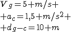 V_g=5 m/s
 \\ a_c=1,5 m/s^2
 \\ d_{g-c}=10 m
