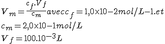 V_m = \frac{c_f.V_f}{c_m} avec c_f= 1,0\times 10-2 mol/L-1. et
 \\ c_m=2,0\times 10-1mol/L
 \\ V_f=100.10^{-3} L