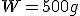 W = 500g