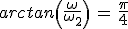 arctan\left(\frac{\omega}{\omega_2}\right)\,=\,\frac{\pi}{4}