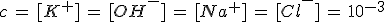c\,=\,[K^+]\,=\,[OH^-]\,=\,[Na^+]\,=\,[Cl^-]\,=\,10^{-3}
