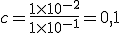 c=\frac{1\times{10^{-2}}}{1\times{10^{-1}}^}=0,1