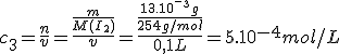 c_3=\frac{n}{v}=\frac{\frac{m}{M(I_2)}}{v}={\frac{\frac{13.10^-^3g}{254g/mol}}{0,1L}=5.10^{-4}mol/L